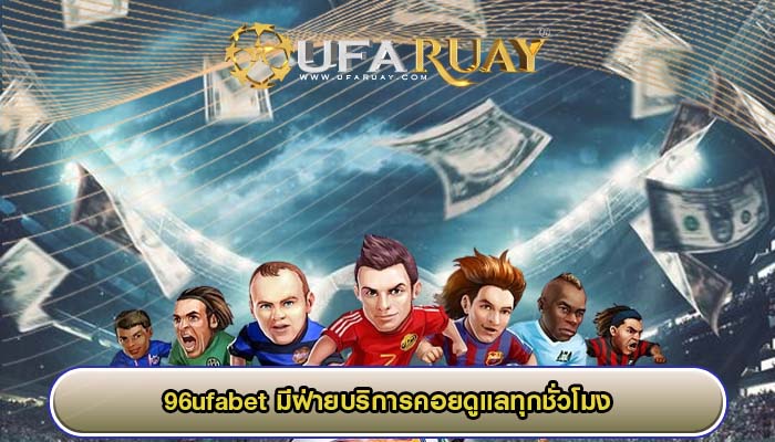 96ufabet มีฝ่ายบริการคอยดูแลทุกชั่วโมง