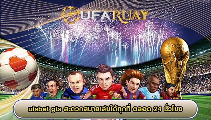 ufabet gts สะดวกสบายเล่นได้ทุกที่ ตลอด 24 ชั่วโมง